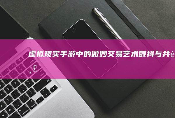 虚拟现实手游中的微妙交易艺术：颤抖与共鸣