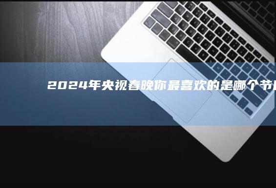 2024 年央视春晚你最喜欢的是哪个节目？