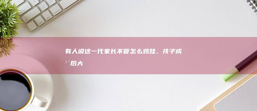 有人说「这一代家长不管怎么鸡娃，孩子成年后大概率只能做一个普通人」，你如何看待这个观点？