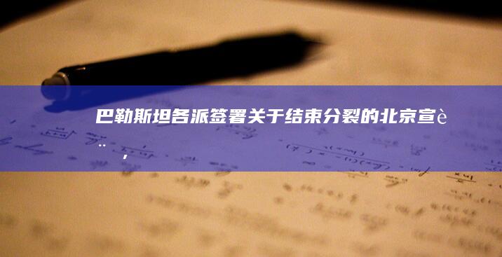 巴勒斯坦各派签署关于结束分裂的《北京宣言》，该宣言具有哪些意义？