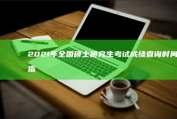 2021年全国硕士研究生考试成绩查询时间及指南